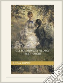 Gli sguardi dei filosofi sull'amore. E-book. Formato EPUB ebook di Elisa Dipré