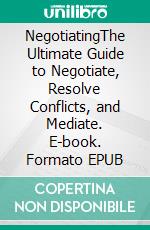 NegotiatingThe Ultimate Guide to Negotiate, Resolve Conflicts, and Mediate. E-book. Formato EPUB ebook