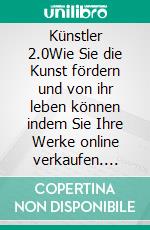 Künstler 2.0Wie Sie die Kunst fördern und von ihr leben können indem Sie Ihre Werke online verkaufen. E-book. Formato EPUB ebook di Stefano Calicchio