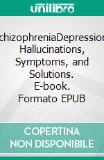 SchizophreniaDepression, Hallucinations, Symptoms, and Solutions. E-book. Formato EPUB ebook