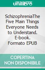 SchizophreniaThe Five Main Things Everyone Needs to Understand. E-book. Formato EPUB ebook