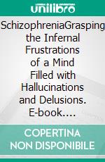 SchizophreniaGrasping the Infernal Frustrations of a Mind Filled with Hallucinations and Delusions. E-book. Formato EPUB ebook