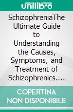 SchizophreniaThe Ultimate Guide to Understanding the Causes, Symptoms, and Treatment of Schizophrenics. E-book. Formato EPUB ebook