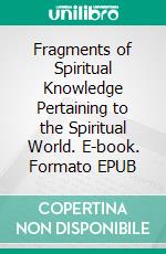 Fragments of Spiritual Knowledge Pertaining to the Spiritual World. E-book. Formato EPUB ebook di Benjamin Franklin Woodcox