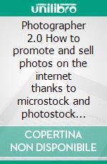 Photographer 2.0 How to promote and sell photos on the internet thanks to microstock and photostock agencies. E-book. Formato EPUB ebook di Stefano Calicchio