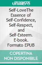 Self-LoveThe Essence of Self-Confidence, Self-Respect, and Self-Esteem. E-book. Formato EPUB ebook