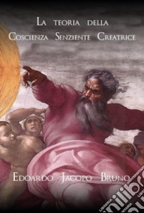 La teoria della coscienza senziente creatrice. E-book. Formato EPUB ebook di Edoardo Jacopo Bruno