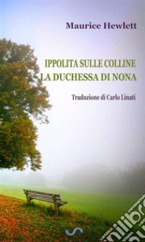 Ippolita sulle Colline & La Duchessa di Nona (Traduzione di Carlo Linati). E-book. Formato EPUB ebook di Maurice Hewlett