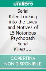 Serial KillersLooking into the Lives and Motives of 15 Notorious Psychopath Serial Killers. E-book. Formato EPUB ebook