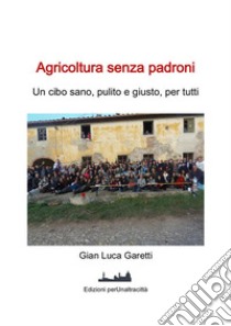 Agricoltura senza padroniUn cibo sano, pulito e giusto, per tutti. E-book. Formato EPUB ebook di Gian Luca Garetti