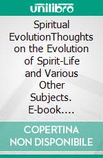 Spiritual EvolutionThoughts on the Evolution of Spirit-Life and Various Other Subjects. E-book. Formato EPUB ebook di Benjamin Franklin Woodcox