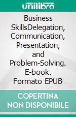 Business SkillsDelegation, Communication, Presentation, and Problem-Solving. E-book. Formato EPUB ebook