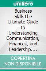 Business SkillsThe Ultimate Guide to Understanding Communication, Finances, and Leadership. E-book. Formato EPUB ebook