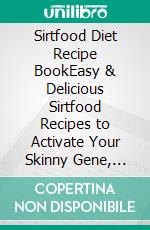 Sirtfood Diet Recipe BookEasy & Delicious Sirtfood Recipes to Activate Your Skinny Gene, Burn Fat, Get Lean & Lose Weight Naturally (Including a 28 Day Sirtfood Diet Plan). E-book. Formato EPUB