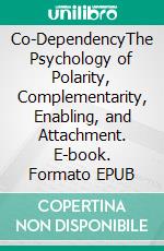 Co-DependencyThe Psychology of Polarity, Complementarity, Enabling, and Attachment. E-book. Formato EPUB ebook