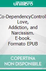 Co-DependencyControl, Love, Addiction, and Narcissism. E-book. Formato EPUB ebook