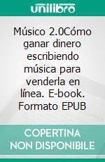 Músico 2.0Cómo ganar dinero escribiendo música para venderla en línea. E-book. Formato EPUB ebook di Stefano Calicchio