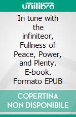 In tune with the infiniteor, Fullness of Peace, Power, and Plenty. E-book. Formato EPUB ebook di Ralph Waldo Trine