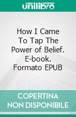 How I Came To Tap The Power of Belief. E-book. Formato EPUB ebook