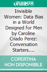 Invisible Women: Data Bias in a World Designed for Men by Caroline Criado Perez: Conversation Starters. E-book. Formato EPUB ebook di dailyBooks