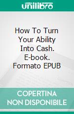 How To Turn Your Ability Into Cash. E-book. Formato EPUB ebook di Earl Prevette