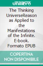 The Thinking UniverseReason as Applied to the Manifestations of the Infinite. E-book. Formato EPUB ebook