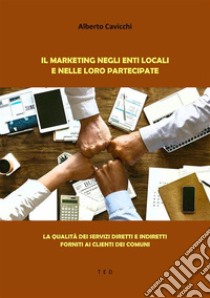 Il Marketing negli enti locali e nelle loro PartecipateLa qualità dei servizi diretti e indiretti forniti ai clienti dei Comuni. E-book. Formato EPUB ebook di Alberto Cavicchi