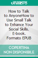 How to Talk to AnyoneHow to Use Small Talk to Enhance Your Social Skills. E-book. Formato EPUB ebook di Craig Jaeger