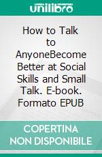 How to Talk to AnyoneBecome Better at Social Skills and Small Talk. E-book. Formato EPUB ebook