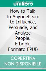 How to Talk to AnyoneLearn to Influence, Persuade, and Analyze People. E-book. Formato EPUB ebook di Craig Jaeger