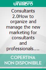 Consultants 2.0How to organize and manage the new marketing for consultants and professionals. E-book. Formato EPUB ebook