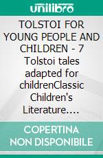 TOLSTOI FOR YOUNG PEOPLE AND CHILDREN - 7 Tolstoi tales adapted for childrenClassic Children's Literature. E-book. Formato PDF ebook di Leo Tolstoy