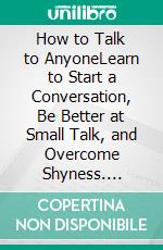 How to Talk to AnyoneLearn to Start a Conversation, Be Better at Small Talk, and Overcome Shyness. E-book. Formato EPUB ebook di Craig Jaeger