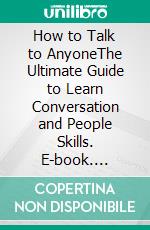 How to Talk to AnyoneThe Ultimate Guide to Learn Conversation and People Skills. E-book. Formato EPUB ebook