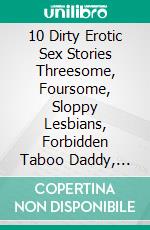 10 Dirty Erotic Sex Stories  Threesome, Foursome, Sloppy Lesbians, Forbidden Taboo Daddy, MILF, MFM FFM MMMF Hardcore Bundle for Adults. E-book. Formato EPUB ebook di DICK CUMMINGS