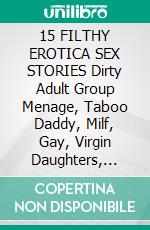 15 FILTHY EROTICA SEX STORIES Dirty Adult Group Menage, Taboo Daddy, Milf, Gay, Virgin Daughters, Reverse Harem Gang Dark BDSM Bundle Collection. E-book. Formato EPUB ebook