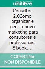 Consultor 2.0Como organizar e gerir o novo marketing para consultores e profissionais. E-book. Formato EPUB ebook di Stefano Calicchio