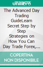 The Advanced Day Trading GuideLearn Secret Step by Step Strategies on How You Can Day Trade Forex, Options, Stocks, and Futures to Become a Successful Day Trader for a Living!. E-book. Formato EPUB ebook di Neil Sharp