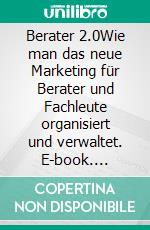 Berater 2.0Wie man das neue Marketing für Berater und Fachleute organisiert und verwaltet. E-book. Formato EPUB ebook di Stefano Calicchio