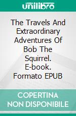 The Travels And Extraordinary Adventures Of Bob The Squirrel. E-book. Formato EPUB ebook