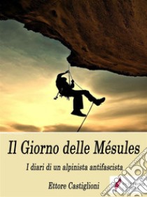 Il Giorno delle Mésules - I diari di un alpinista antifascista. E-book. Formato EPUB ebook di Ettore Castiglioni