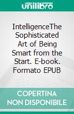 IntelligenceThe Sophisticated Art of Being Smart from the Start. E-book. Formato EPUB ebook di Jason Hendrickson