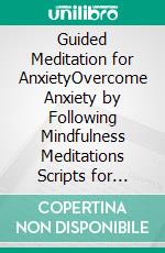 Guided Meditation for AnxietyOvercome Anxiety by Following Mindfulness Meditations Scripts for SelfHealing, Curing Panic Attacks, And to Boost Relaxation for a More Quite Mind. E-book. Formato EPUB ebook