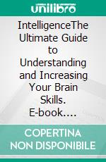 IntelligenceThe Ultimate Guide to Understanding and Increasing Your Brain Skills. E-book. Formato EPUB