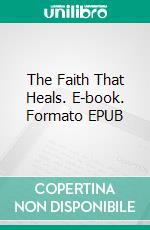 The Faith That Heals. E-book. Formato EPUB ebook di Fenwicke L. Holmes