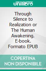 Through Silence to Realization or The Human Awakening. E-book. Formato EPUB ebook