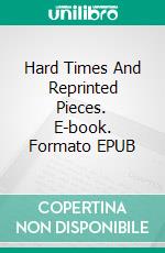 Hard Times And Reprinted Pieces. E-book. Formato EPUB ebook