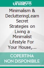 Minimalism & DeclutteringLearn Secret Strategies on Living a Minimalist Lifestyle For Your House, Digital Whereabouts, Family Life & Your Own Mindset! Declutter Your Life For Finding Inner Happiness!. E-book. Formato EPUB ebook di Sofia Madsen