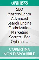 SEO MasteryLearn Advanced Search Engine Optimization Marketing Secrets, For Optimal Growth! Best Beginners Guide About SEO For Keeping your Business Ahead in The Modern Age!. E-book. Formato EPUB ebook di Graham Fisher