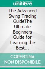 The Advanced Swing Trading GuideThe Ultimate Beginners Guide for Learning the Best Algorithmic, Swing, and Day Trading Strategies; To Apply to the Options, Forex, and Stock Market in the Modern Age!. E-book. Formato EPUB ebook di Neil Sharp